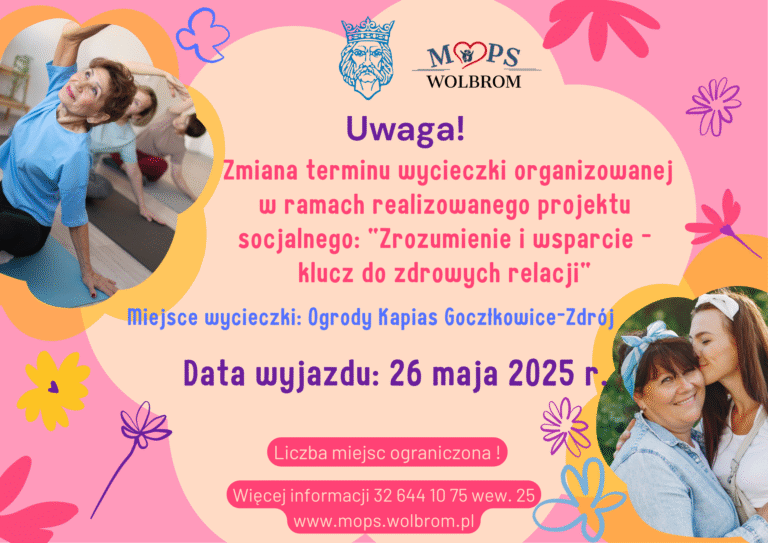 Plakat zawiera logo Gminy Wolbrom oraz Miejskiego Ośrodka Pomocy Społecznej w Wolbromiu. Uwaga! Zmiana terminu wycieczki organizowanej w ramach realizowanego projektu socjalnego „Zrozumienie i wsparcie – klucz do zdrowych relacji”. Miejsce wycieczki: Ogrody Kapias Goczałkowice – Zdrój Data wyjazdu: 26 maja 2025 r. Liczba miejsc ograniczona! Więcej informacji 32 644 10 75 wew. 25, www.mops.wolbrom.pl